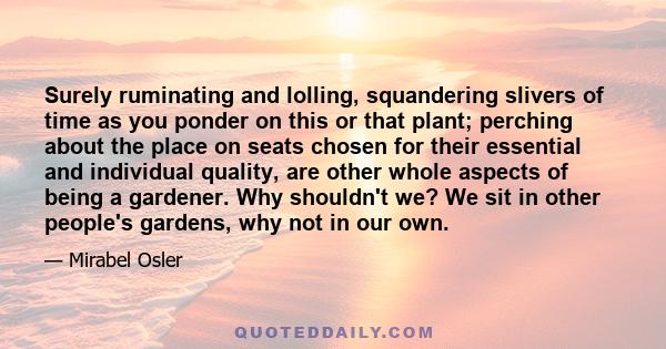 Surely ruminating and lolling, squandering slivers of time as you ponder on this or that plant; perching about the place on seats chosen for their essential and individual quality, are other whole aspects of being a