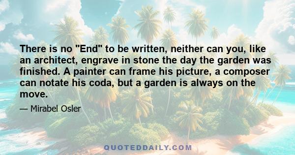 There is no End to be written, neither can you, like an architect, engrave in stone the day the garden was finished. A painter can frame his picture, a composer can notate his coda, but a garden is always on the move.