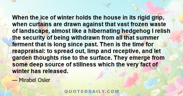 When the ice of winter holds the house in its rigid grip, when curtains are drawn against that vast frozen waste of landscape, almost like a hibernating hedgehog I relish the security of being withdrawn from all that