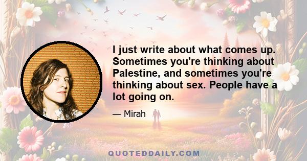 I just write about what comes up. Sometimes you're thinking about Palestine, and sometimes you're thinking about sex. People have a lot going on.