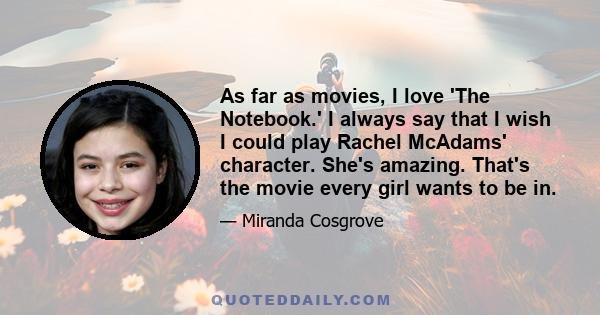 As far as movies, I love 'The Notebook.' I always say that I wish I could play Rachel McAdams' character. She's amazing. That's the movie every girl wants to be in.