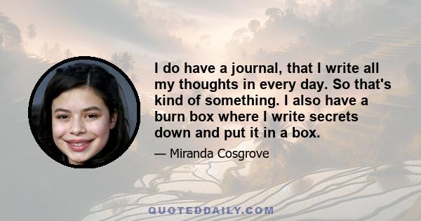 I do have a journal, that I write all my thoughts in every day. So that's kind of something. I also have a burn box where I write secrets down and put it in a box.