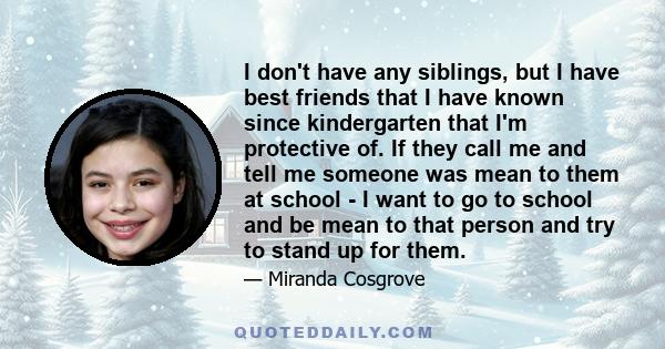 I don't have any siblings, but I have best friends that I have known since kindergarten that I'm protective of. If they call me and tell me someone was mean to them at school - I want to go to school and be mean to that 