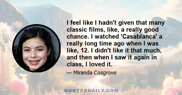 I feel like I hadn't given that many classic films, like, a really good chance. I watched 'Casablanca' a really long time ago when I was like, 12. I didn't like it that much, and then when I saw it again in class, I