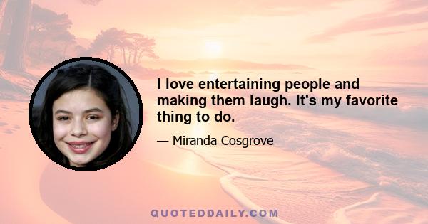 I love entertaining people and making them laugh. It's my favorite thing to do.