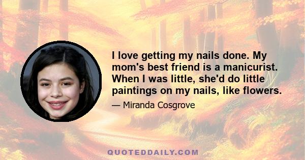 I love getting my nails done. My mom's best friend is a manicurist. When I was little, she'd do little paintings on my nails, like flowers.