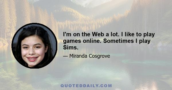 I'm on the Web a lot. I like to play games online. Sometimes I play Sims.