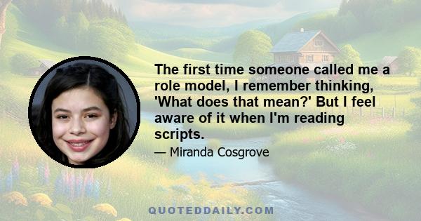 The first time someone called me a role model, I remember thinking, 'What does that mean?' But I feel aware of it when I'm reading scripts.