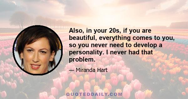 Also, in your 20s, if you are beautiful, everything comes to you, so you never need to develop a personality. I never had that problem.