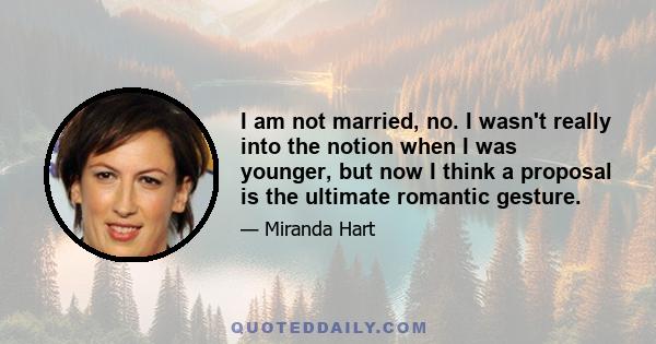 I am not married, no. I wasn't really into the notion when I was younger, but now I think a proposal is the ultimate romantic gesture.