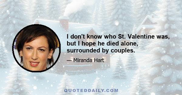 I don't know who St. Valentine was, but I hope he died alone, surrounded by couples.