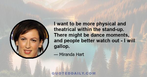 I want to be more physical and theatrical within the stand-up. There might be dance moments, and people better watch out - I will gallop.