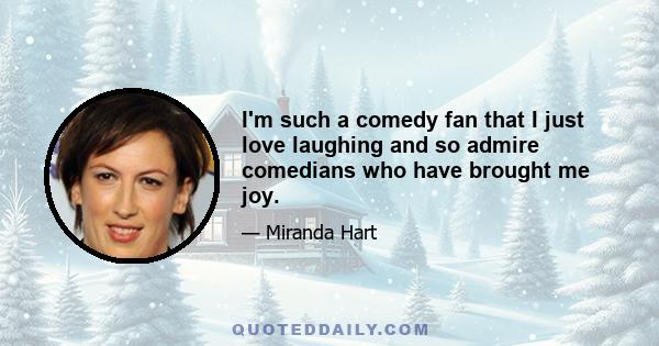 I'm such a comedy fan that I just love laughing and so admire comedians who have brought me joy.