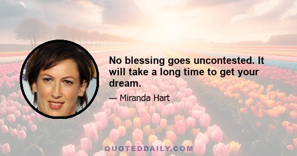 No blessing goes uncontested. It will take a long time to get your dream.