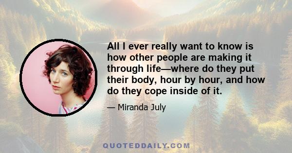 All I ever really want to know is how other people are making it through life—where do they put their body, hour by hour, and how do they cope inside of it.