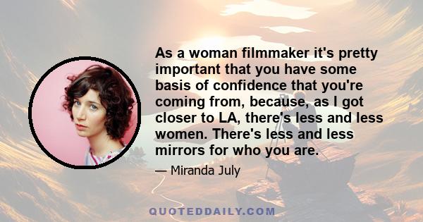 As a woman filmmaker it's pretty important that you have some basis of confidence that you're coming from, because, as I got closer to LA, there's less and less women. There's less and less mirrors for who you are.