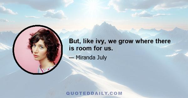 But, like ivy, we grow where there is room for us.