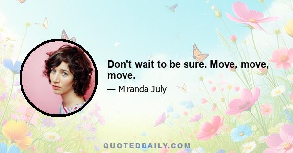 Don't wait to be sure. Move, move, move.