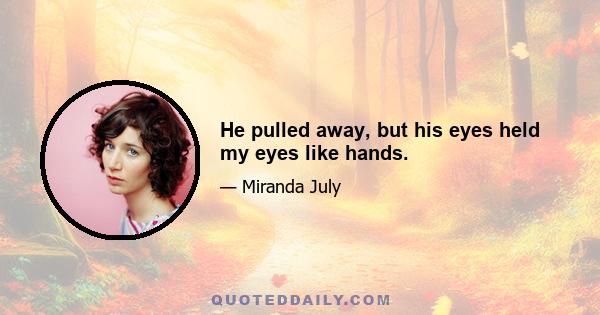 He pulled away, but his eyes held my eyes like hands.