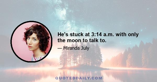 He's stuck at 3:14 a.m. with only the moon to talk to.