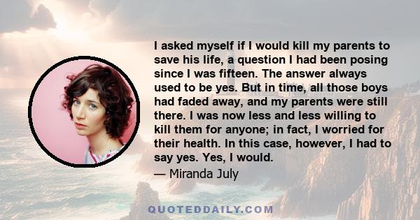 I asked myself if I would kill my parents to save his life, a question I had been posing since I was fifteen. The answer always used to be yes. But in time, all those boys had faded away, and my parents were still