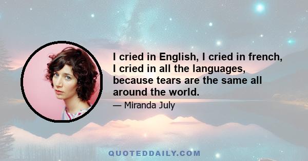 I cried in English, I cried in french, I cried in all the languages, because tears are the same all around the world.