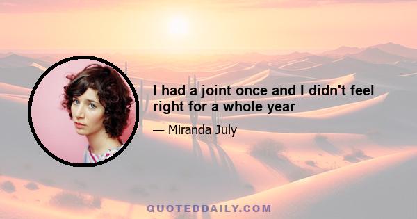 I had a joint once and I didn't feel right for a whole year