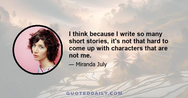 I think because I write so many short stories, it's not that hard to come up with characters that are not me.