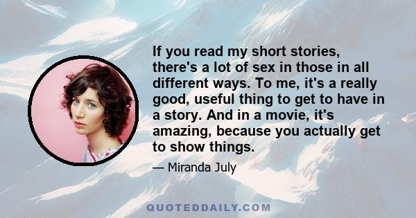 If you read my short stories, there's a lot of sex in those in all different ways. To me, it's a really good, useful thing to get to have in a story. And in a movie, it's amazing, because you actually get to show things.