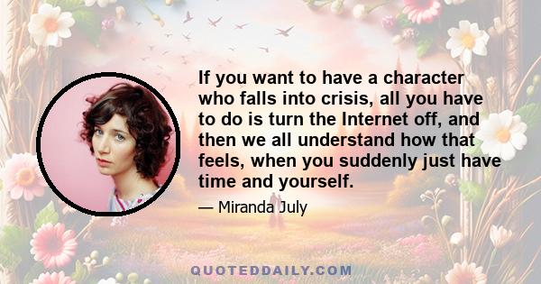 If you want to have a character who falls into crisis, all you have to do is turn the Internet off, and then we all understand how that feels, when you suddenly just have time and yourself.