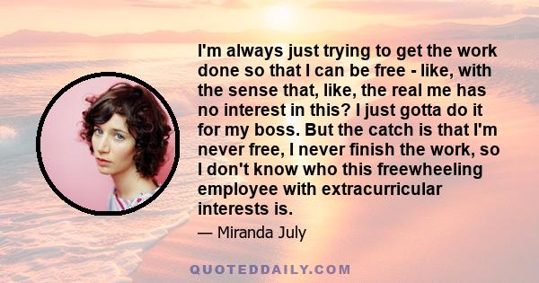 I'm always just trying to get the work done so that I can be free - like, with the sense that, like, the real me has no interest in this? I just gotta do it for my boss. But the catch is that I'm never free, I never