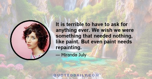 It is terrible to have to ask for anything ever. We wish we were something that needed nothing, like paint. But even paint needs repainting.