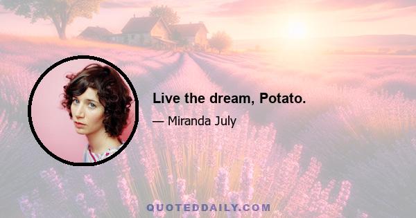 Live the dream, Potato.