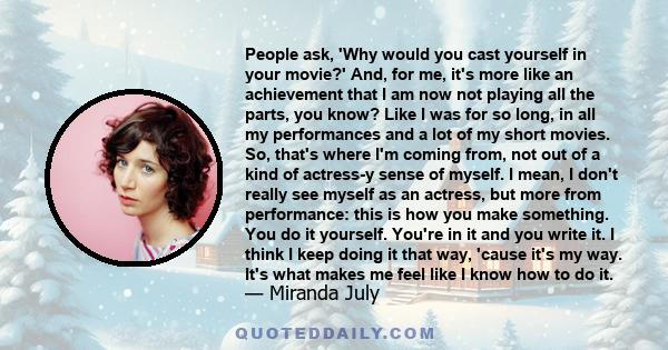 People ask, 'Why would you cast yourself in your movie?' And, for me, it's more like an achievement that I am now not playing all the parts, you know? Like I was for so long, in all my performances and a lot of my short 