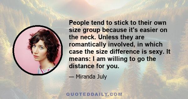 People tend to stick to their own size group because it's easier on the neck. Unless they are romantically involved, in which case the size difference is sexy. It means: I am willing to go the distance for you.