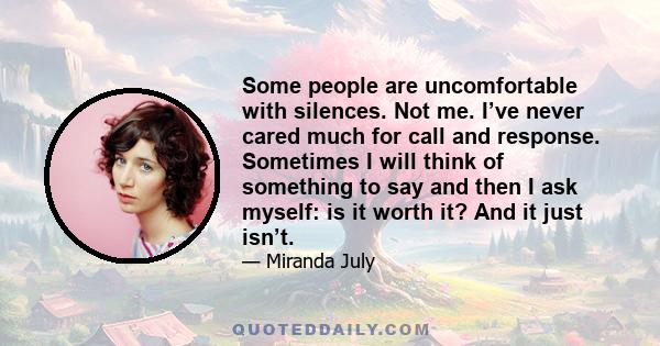 Some people are uncomfortable with silences. Not me. I’ve never cared much for call and response. Sometimes I will think of something to say and then I ask myself: is it worth it? And it just isn’t.