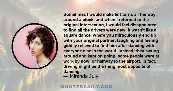 Sometimes I would make left turns all the way around a block, and when I returned to the original intersection, I would feel disappointed to find all the drivers were new. It wasn't like a square dance, where you