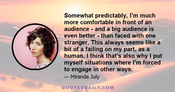 Somewhat predictably, I'm much more comfortable in front of an audience - and a big audience is even better - than faced with one stranger. This always seems like a bit of a failing on my part, as a human. I think