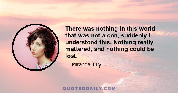 There was nothing in this world that was not a con, suddenly I understood this. Nothing really mattered, and nothing could be lost.