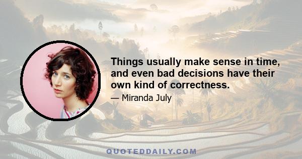 Things usually make sense in time, and even bad decisions have their own kind of correctness.