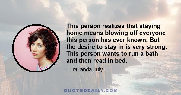 This person realizes that staying home means blowing off everyone this person has ever known. But the desire to stay in is very strong. This person wants to run a bath and then read in bed.