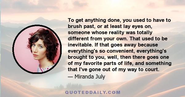 To get anything done, you used to have to brush past, or at least lay eyes on, someone whose reality was totally different from your own. That used to be inevitable. If that goes away because everything's so convenient, 