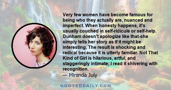 Very few women have become famous for being who they actually are, nuanced and imperfect. When honesty happens, it's usually couched in self-ridicule or self-help. Dunham doesn't apologize like that-she simply tells her 