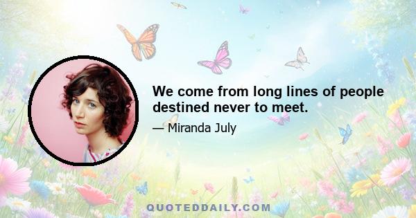 We come from long lines of people destined never to meet.