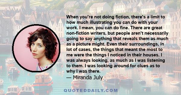 When you're not doing fiction, there's a limit to how much illustrating you can do with your work. I mean, you can do fine. There are great non-fiction writers, but people aren't necessarily going to say anything that