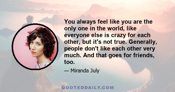 You always feel like you are the only one in the world, like everyone else is crazy for each other, but it's not true. Generally, people don't like each other very much. And that goes for friends, too.