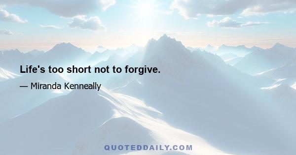 Life's too short not to forgive.