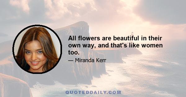 All flowers are beautiful in their own way, and that's like women too.