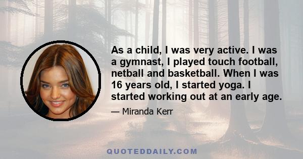 As a child, I was very active. I was a gymnast, I played touch football, netball and basketball. When I was 16 years old, I started yoga. I started working out at an early age.