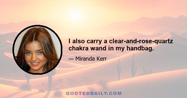 I also carry a clear-and-rose-quartz chakra wand in my handbag.